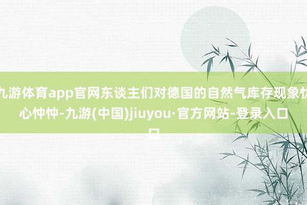 九游体育app官网东谈主们对德国的自然气库存现象忧心忡忡-九游(中国)jiuyou·官方网站-登录入口