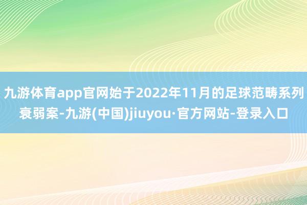 九游体育app官网始于2022年11月的足球范畴系列衰弱案-九游(中国)jiuyou·官方网站-登录入口