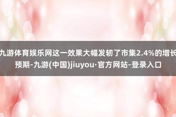九游体育娱乐网这一效果大幅发轫了市集2.4%的增长预期-九游(中国)jiuyou·官方网站-登录入口