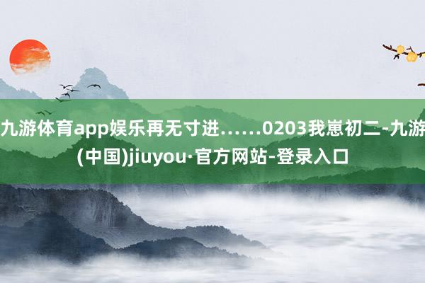 九游体育app娱乐再无寸进……0203我崽初二-九游(中国)jiuyou·官方网站-登录入口