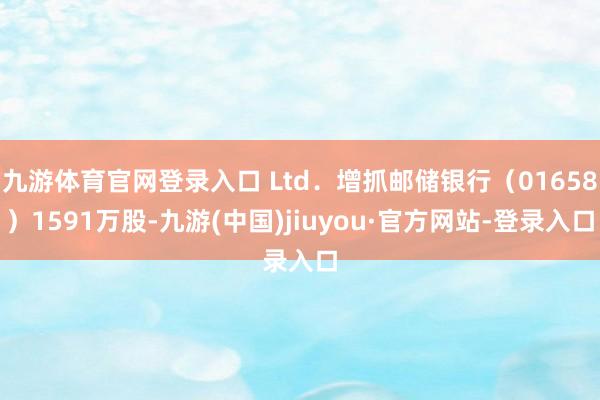 九游体育官网登录入口 Ltd．增抓邮储银行（01658）1591万股-九游(中国)jiuyou·官方网站-登录入口