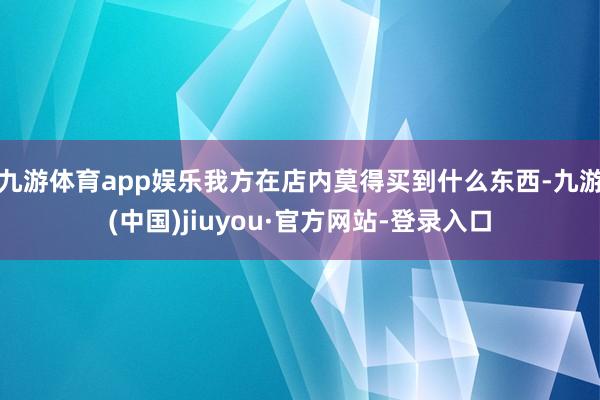 九游体育app娱乐我方在店内莫得买到什么东西-九游(中国)jiuyou·官方网站-登录入口