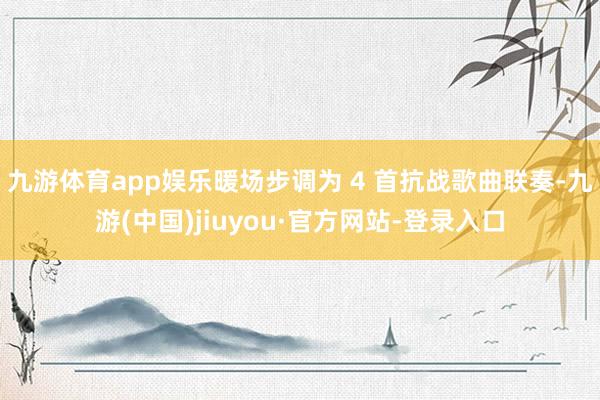 九游体育app娱乐暖场步调为 4 首抗战歌曲联奏-九游(中国)jiuyou·官方网站-登录入口