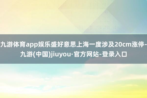 九游体育app娱乐盛好意思上海一度涉及20cm涨停-九游(中国)jiuyou·官方网站-登录入口