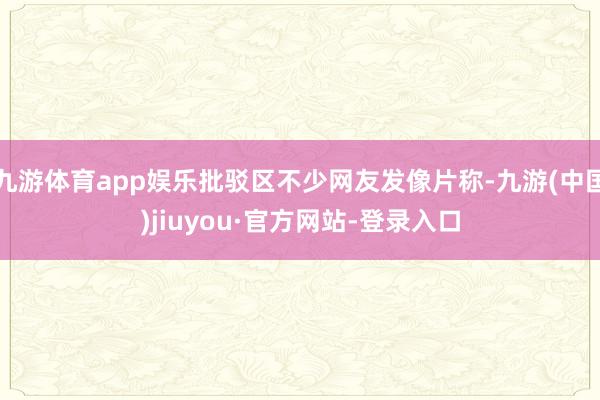 九游体育app娱乐批驳区不少网友发像片称-九游(中国)jiuyou·官方网站-登录入口