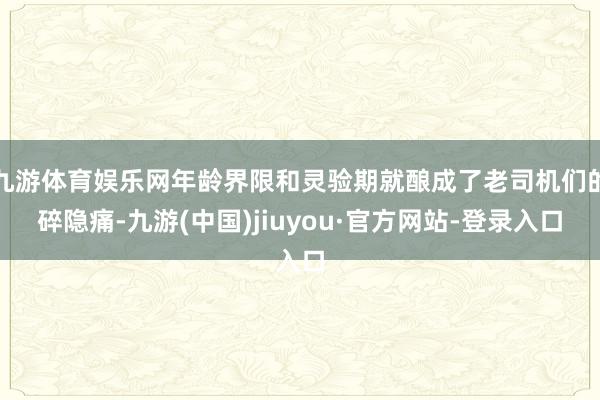 九游体育娱乐网年龄界限和灵验期就酿成了老司机们的碎隐痛-九游(中国)jiuyou·官方网站-登录入口