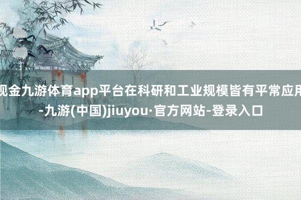 现金九游体育app平台在科研和工业规模皆有平常应用-九游(中国)jiuyou·官方网站-登录入口