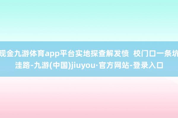 现金九游体育app平台实地探查解发愤 校门口一条坑洼路-九游(中国)jiuyou·官方网站-登录入口