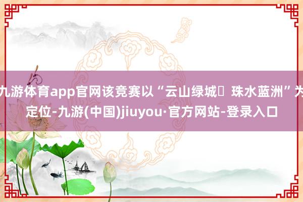 九游体育app官网该竞赛以“云山绿城・珠水蓝洲”为定位-九游(中国)jiuyou·官方网站-登录入口