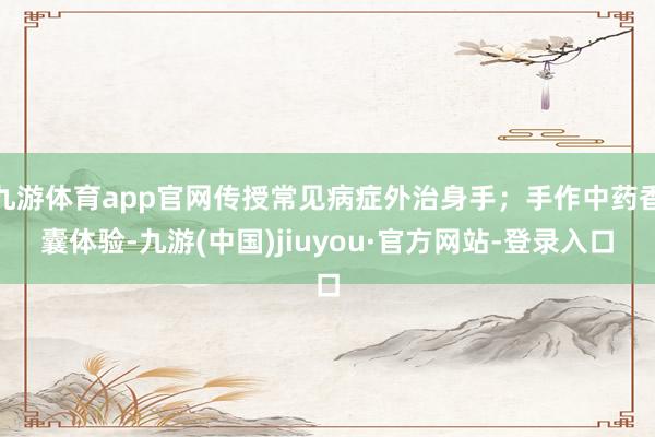 九游体育app官网传授常见病症外治身手；手作中药香囊体验-九游(中国)jiuyou·官方网站-登录入口