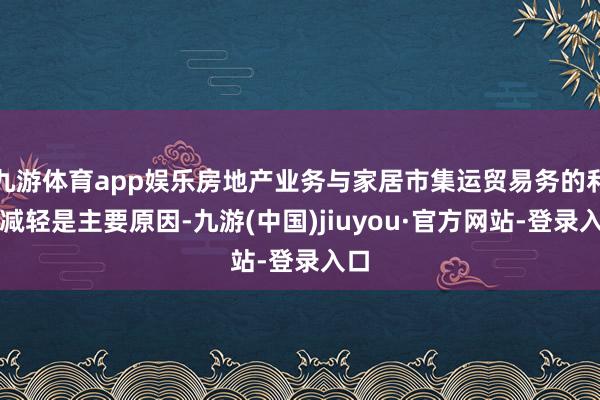 九游体育app娱乐房地产业务与家居市集运贸易务的利润减轻是主要原因-九游(中国)jiuyou·官方网站-登录入口