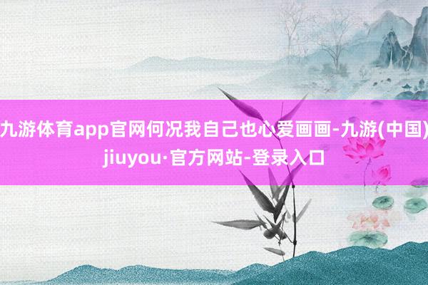 九游体育app官网何况我自己也心爱画画-九游(中国)jiuyou·官方网站-登录入口