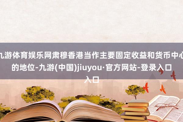 九游体育娱乐网肃穆香港当作主要固定收益和货币中心的地位-九游(中国)jiuyou·官方网站-登录入口