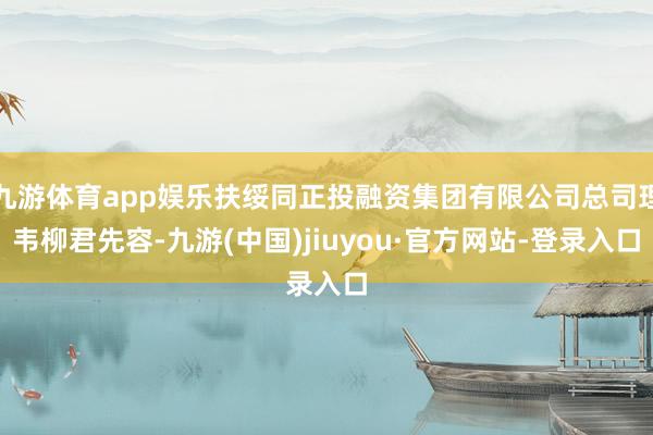 九游体育app娱乐扶绥同正投融资集团有限公司总司理韦柳君先容-九游(中国)jiuyou·官方网站-登录入口