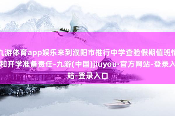 九游体育app娱乐来到濮阳市推行中学查验假期值班情况和开学准备责任-九游(中国)jiuyou·官方网站-登录入口