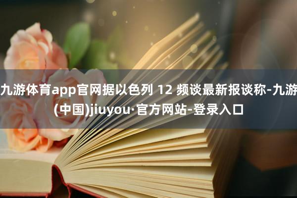 九游体育app官网据以色列 12 频谈最新报谈称-九游(中国)jiuyou·官方网站-登录入口