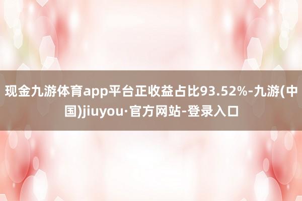 现金九游体育app平台正收益占比93.52%-九游(中国)jiuyou·官方网站-登录入口