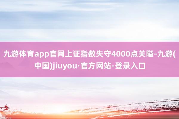 九游体育app官网上证指数失守4000点关隘-九游(中国)jiuyou·官方网站-登录入口