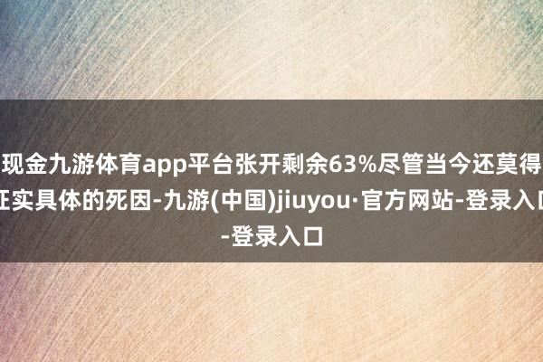 现金九游体育app平台张开剩余63%尽管当今还莫得证实具体的死因-九游(中国)jiuyou·官方网站-登录入口