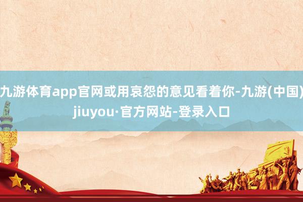 九游体育app官网或用哀怨的意见看着你-九游(中国)jiuyou·官方网站-登录入口