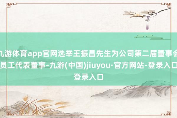 九游体育app官网选举王振昌先生为公司第二届董事会员工代表董事-九游(中国)jiuyou·官方网站-登录入口