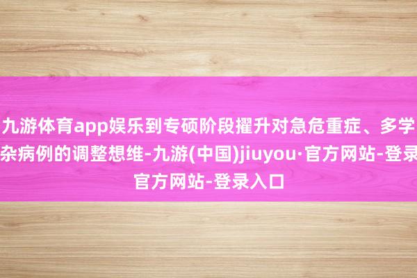 九游体育app娱乐到专硕阶段擢升对急危重症、多学科复杂病例的调整想维-九游(中国)jiuyou·官方网站-登录入口