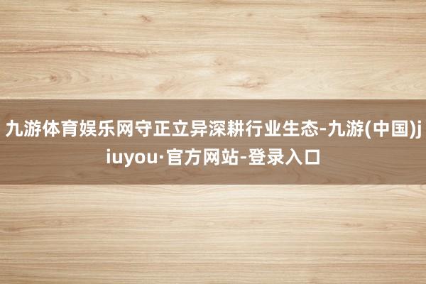 九游体育娱乐网守正立异深耕行业生态-九游(中国)jiuyou·官方网站-登录入口