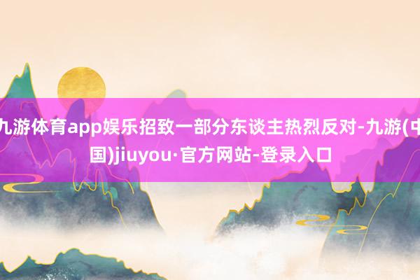 九游体育app娱乐招致一部分东谈主热烈反对-九游(中国)jiuyou·官方网站-登录入口