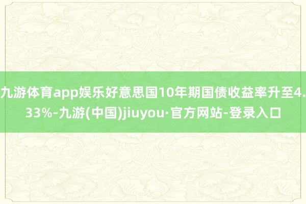 九游体育app娱乐好意思国10年期国债收益率升至4.33%-九游(中国)jiuyou·官方网站-登录入口
