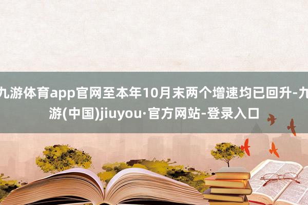 九游体育app官网至本年10月末两个增速均已回升-九游(中国)jiuyou·官方网站-登录入口