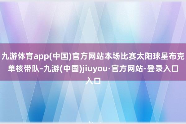 九游体育app(中国)官方网站本场比赛太阳球星布克单核带队-九游(中国)jiuyou·官方网站-登录入口