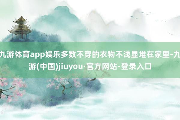 九游体育app娱乐多数不穿的衣物不浅显堆在家里-九游(中国)jiuyou·官方网站-登录入口