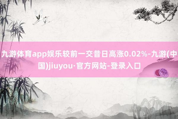 九游体育app娱乐较前一交昔日高涨0.02%-九游(中国)jiuyou·官方网站-登录入口