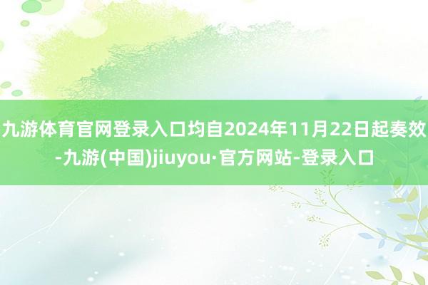 九游体育官网登录入口均自2024年11月22日起奏效-九游(中国)jiuyou·官方网站-登录入口