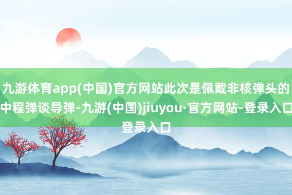 九游体育app(中国)官方网站此次是佩戴非核弹头的中程弹谈导弹-九游(中国)jiuyou·官方网站-登录入口