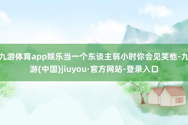 九游体育app娱乐当一个东谈主弱小时你会见笑他-九游(中国)jiuyou·官方网站-登录入口