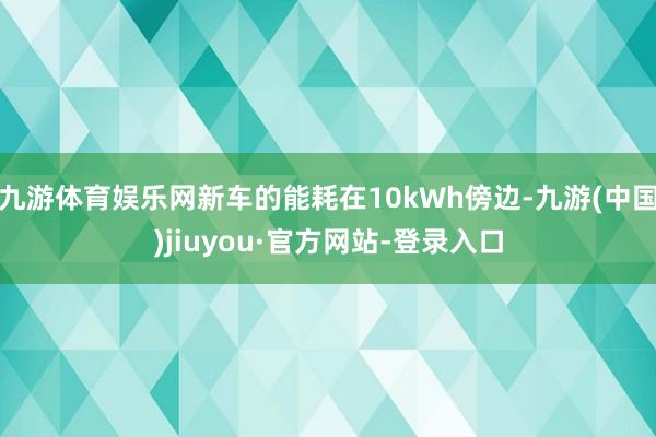 九游体育娱乐网新车的能耗在10kWh傍边-九游(中国)jiuyou·官方网站-登录入口