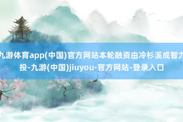 九游体育app(中国)官方网站本轮融资由冷杉溪成智力投-九游(中国)jiuyou·官方网站-登录入口