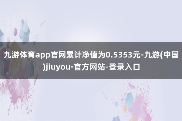 九游体育app官网累计净值为0.5353元-九游(中国)jiuyou·官方网站-登录入口