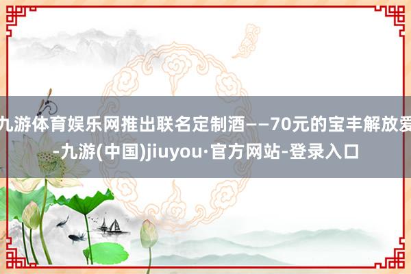九游体育娱乐网推出联名定制酒——70元的宝丰解放爱-九游(中国)jiuyou·官方网站-登录入口
