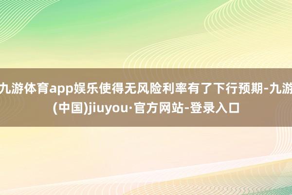九游体育app娱乐使得无风险利率有了下行预期-九游(中国)jiuyou·官方网站-登录入口