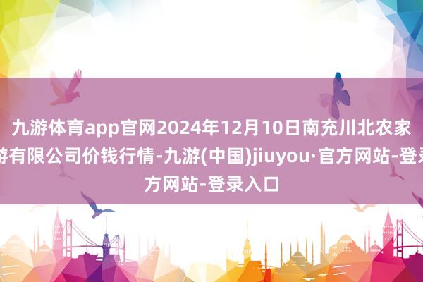 九游体育app官网2024年12月10日南充川北农家具交游有限公司价钱行情-九游(中国)jiuyou·官方网站-登录入口