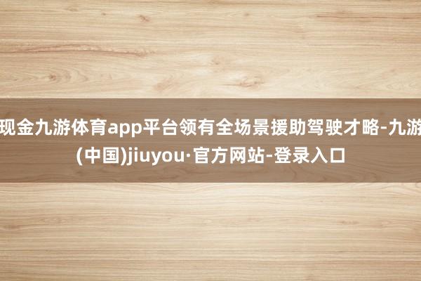 现金九游体育app平台领有全场景援助驾驶才略-九游(中国)jiuyou·官方网站-登录入口
