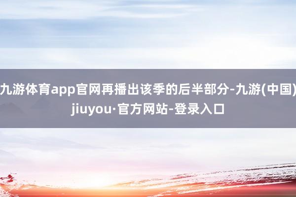 九游体育app官网再播出该季的后半部分-九游(中国)jiuyou·官方网站-登录入口
