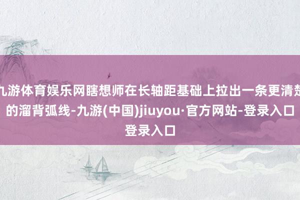 九游体育娱乐网瞎想师在长轴距基础上拉出一条更清楚的溜背弧线-九游(中国)jiuyou·官方网站-登录入口