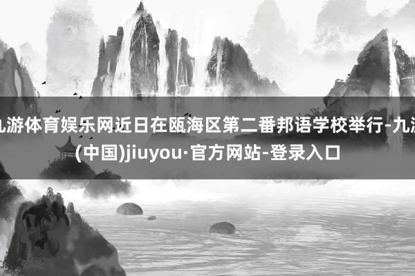 九游体育娱乐网近日在瓯海区第二番邦语学校举行-九游(中国)jiuyou·官方网站-登录入口