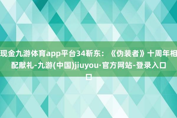 现金九游体育app平台34靳东:《伪装者》十周年相配献礼-九游(中国)jiuyou·官方网站-登录入口