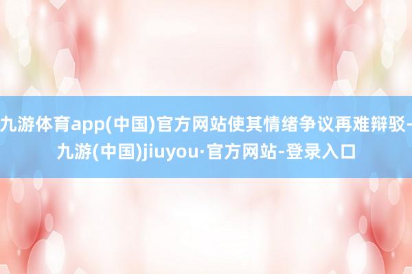 九游体育app(中国)官方网站使其情绪争议再难辩驳-九游(中国)jiuyou·官方网站-登录入口