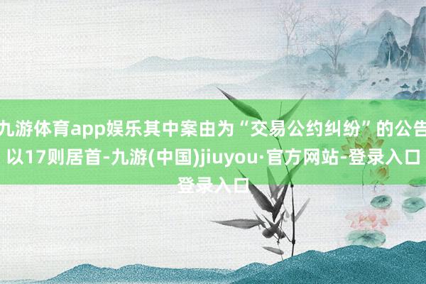 九游体育app娱乐其中案由为“交易公约纠纷”的公告以17则居首-九游(中国)jiuyou·官方网站-登录入口