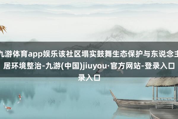 九游体育app娱乐该社区塌实鼓舞生态保护与东说念主居环境整治-九游(中国)jiuyou·官方网站-登录入口